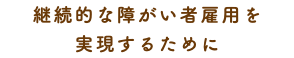 継続的な障がい者雇用を 実現するために